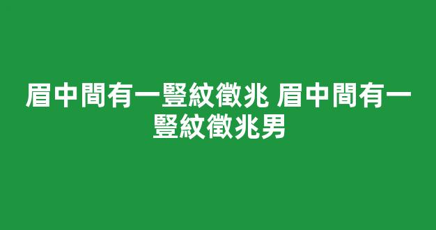 眉中間有一豎紋徵兆 眉中間有一豎紋徵兆男